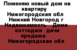 Поменяю новый дом на квартиру. - Нижегородская обл., Нижний Новгород г. Недвижимость » Дома, коттеджи, дачи продажа   . Нижегородская обл.